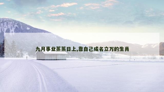 九月事业蒸蒸日上,靠自己成名立万的生肖