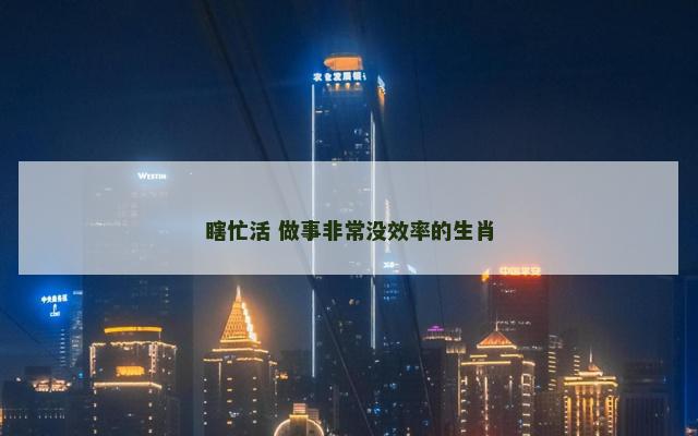 瞎忙活 做事非常没效率的生肖