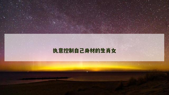 执意控制自己身材的生肖女