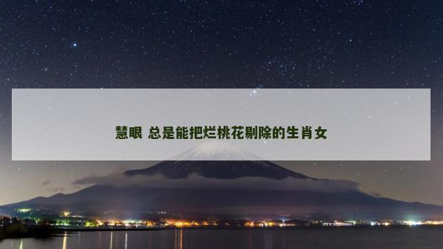 慧眼 总是能把烂桃花剔除的生肖女