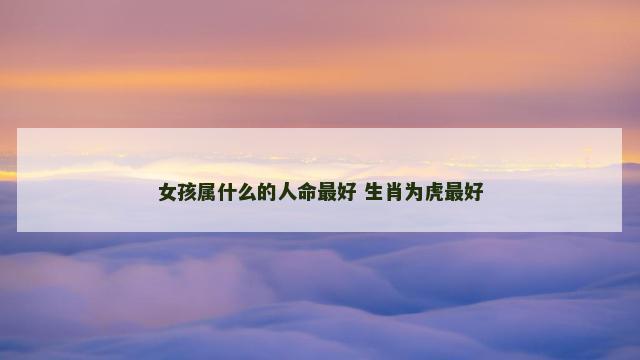 女孩属什么的人命最好 生肖为虎最好