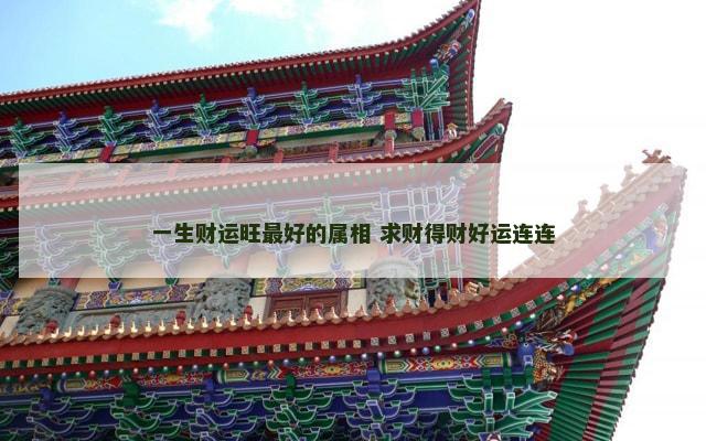 一生财运旺最好的属相 求财得财好运连连