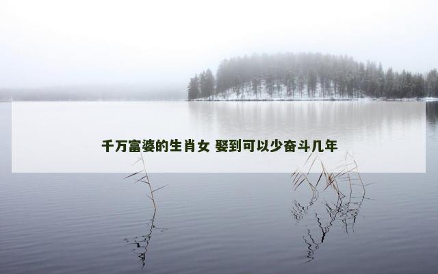 千万富婆的生肖女 娶到可以少奋斗几年
