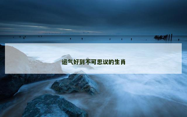 运气好到不可思议的生肖