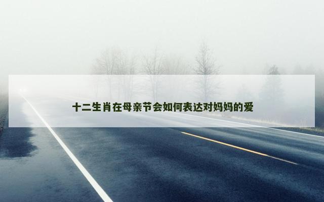 十二生肖在母亲节会如何表达对妈妈的爱