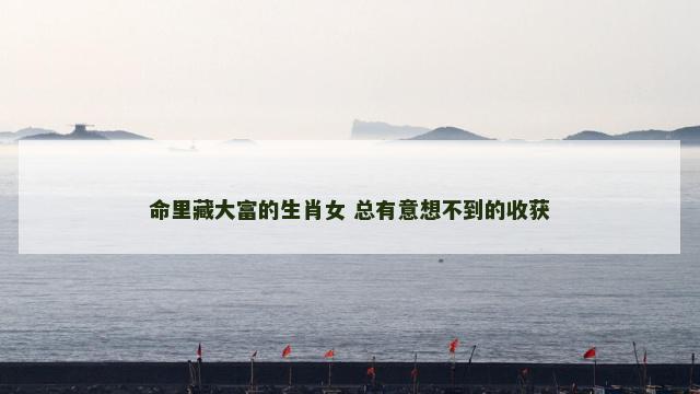 命里藏大富的生肖女 总有意想不到的收获
