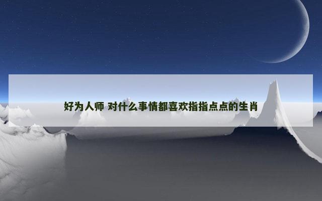 好为人师 对什么事情都喜欢指指点点的生肖