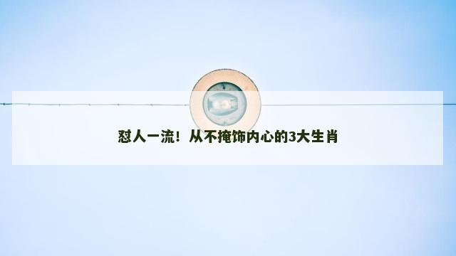 怼人一流！从不掩饰内心的3大生肖