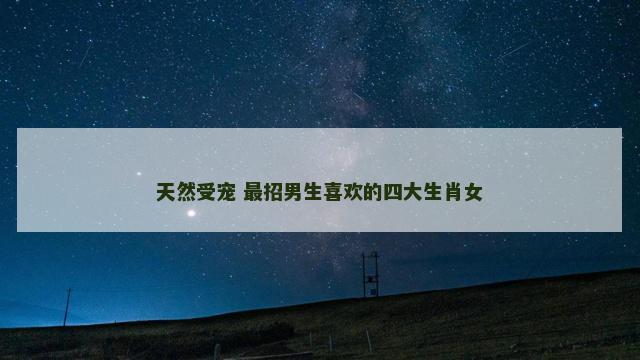 天然受宠 最招男生喜欢的四大生肖女