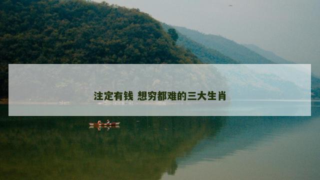 注定有钱 想穷都难的三大生肖