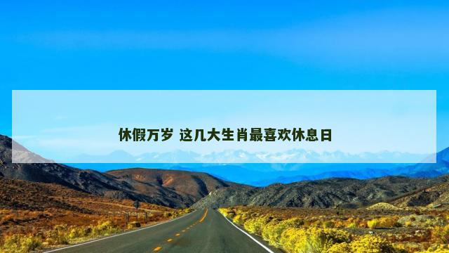 休假万岁 这几大生肖最喜欢休息日