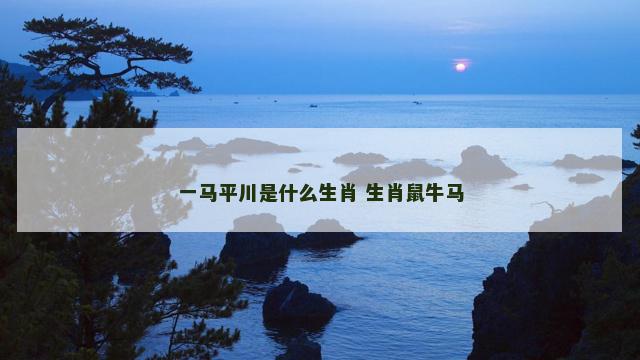 一马平川是什么生肖 生肖鼠牛马