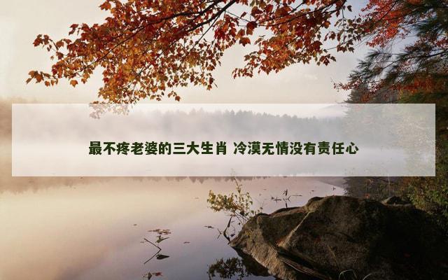 最不疼老婆的三大生肖 冷漠无情没有责任心