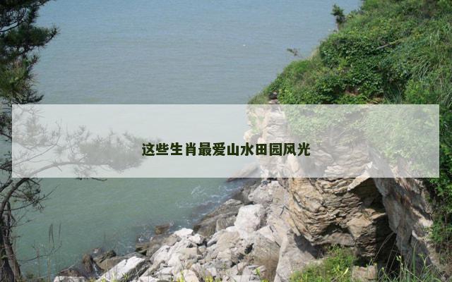 这些生肖最爱山水田园风光