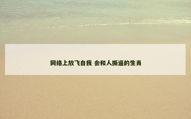 网络上放飞自我 会和人撕逼的生肖