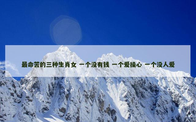 最命苦的三种生肖女 一个没有钱 一个爱操心 一个没人爱