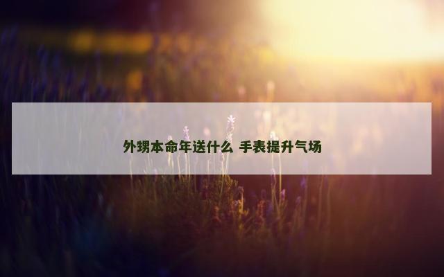 外甥本命年送什么 手表提升气场