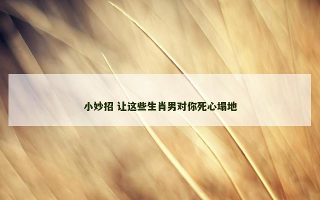 小妙招 让这些生肖男对你死心塌地