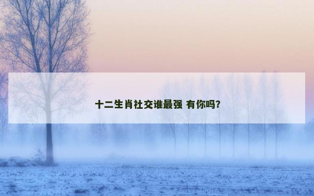 十二生肖社交谁最强 有你吗？