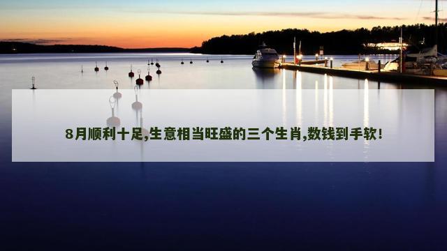 8月顺利十足,生意相当旺盛的三个生肖,数钱到手软！