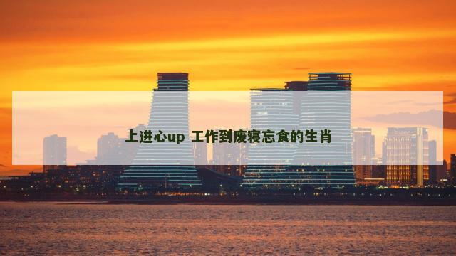 上进心up 工作到废寝忘食的生肖