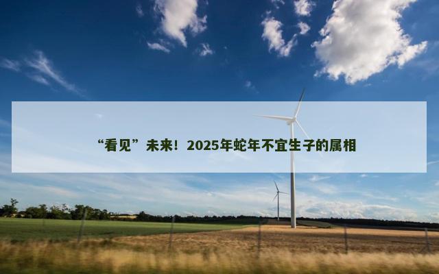 “看见”未来！2025年蛇年不宜生子的属相
