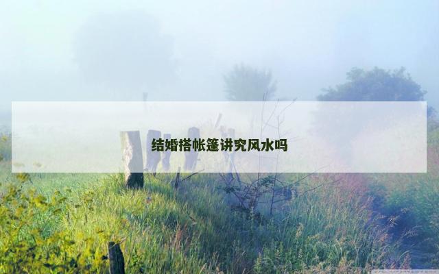结婚搭帐篷讲究风水吗