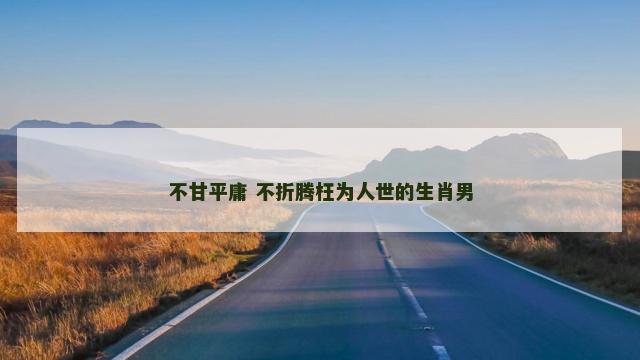 不甘平庸 不折腾枉为人世的生肖男