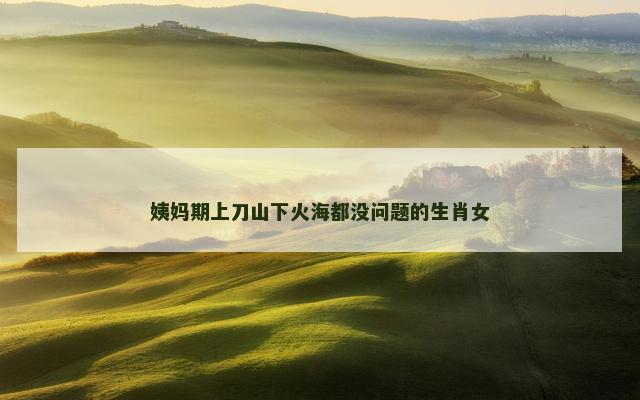姨妈期上刀山下火海都没问题的生肖女