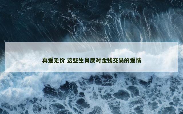真爱无价 这些生肖反对金钱交易的爱情