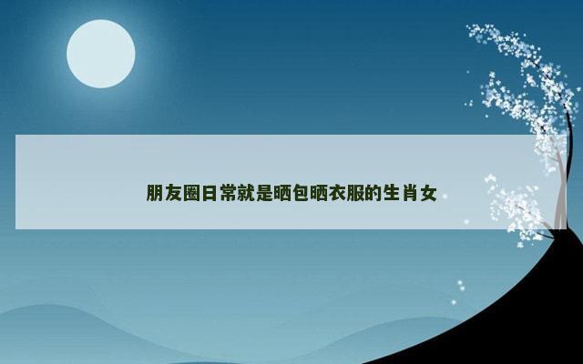 朋友圈日常就是晒包晒衣服的生肖女