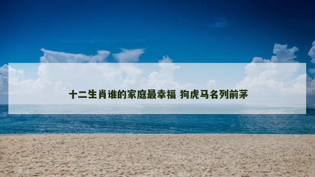 十二生肖谁的家庭最幸福 狗虎马名列前茅