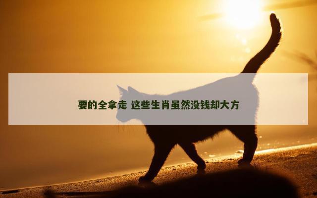要的全拿走 这些生肖虽然没钱却大方