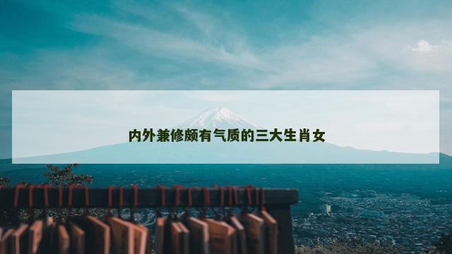 内外兼修颇有气质的三大生肖女
