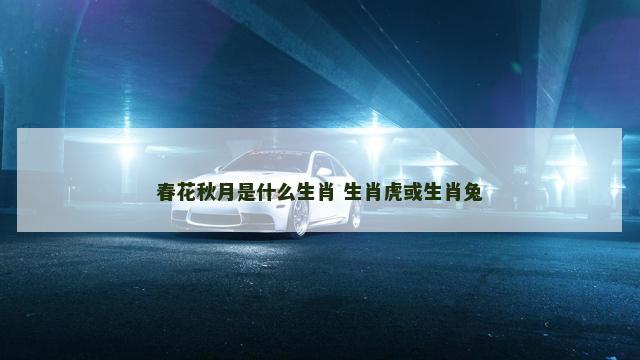 春花秋月是什么生肖 生肖虎或生肖兔