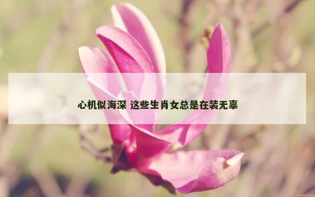心机似海深 这些生肖女总是在装无辜