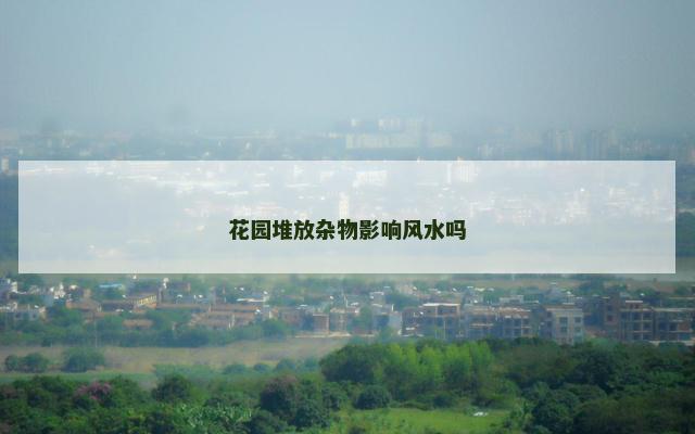 花园堆放杂物影响风水吗