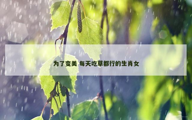 为了变美 每天吃草都行的生肖女