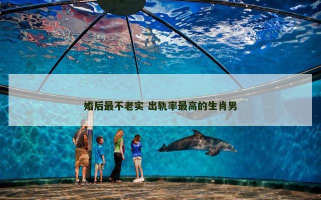 婚后最不老实 出轨率最高的生肖男