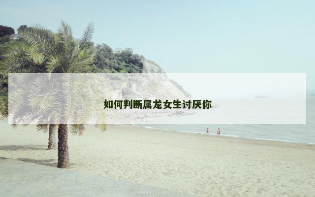 如何判断属龙女生讨厌你