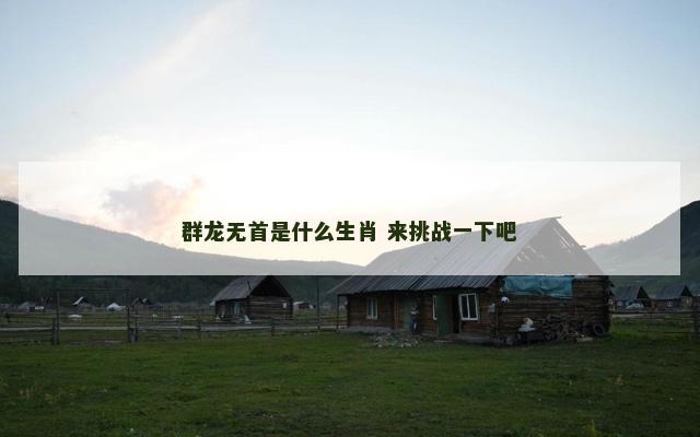 群龙无首是什么生肖 来挑战一下吧