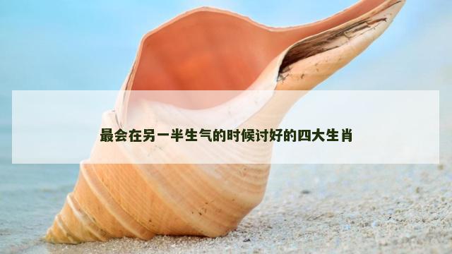 最会在另一半生气的时候讨好的四大生肖