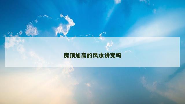 房顶加高的风水讲究吗