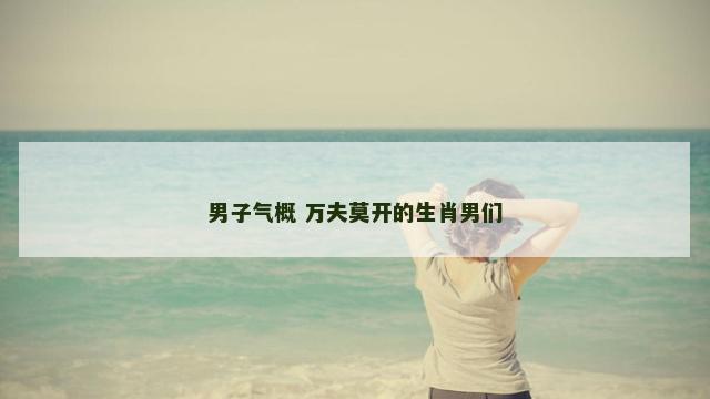 男子气概 万夫莫开的生肖男们