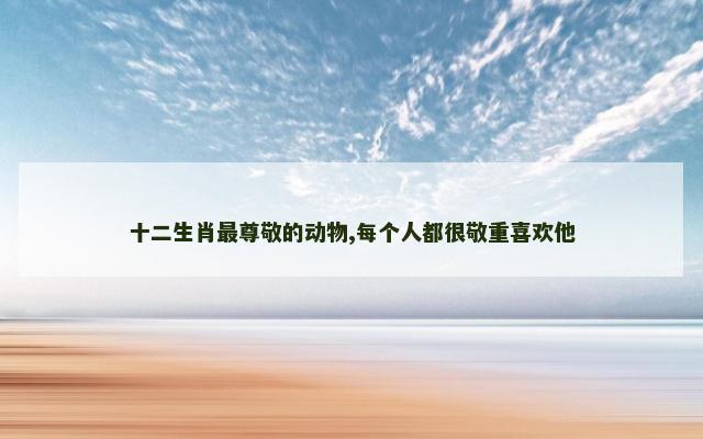 十二生肖最尊敬的动物,每个人都很敬重喜欢他