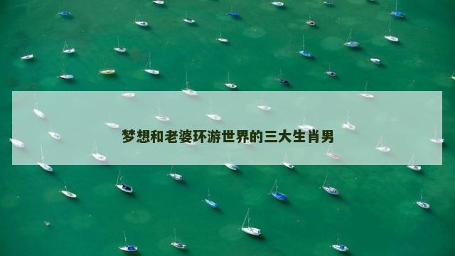 梦想和老婆环游世界的三大生肖男