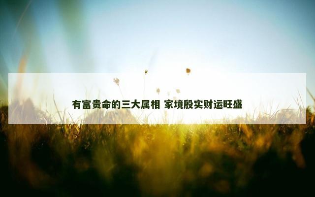 有富贵命的三大属相 家境殷实财运旺盛
