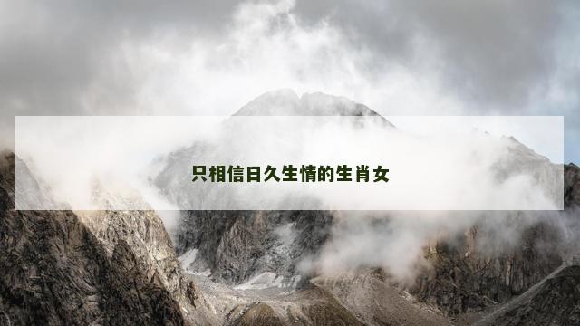 只相信日久生情的生肖女