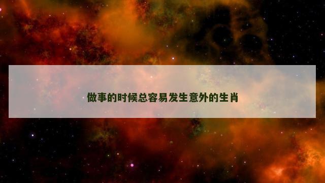 做事的时候总容易发生意外的生肖