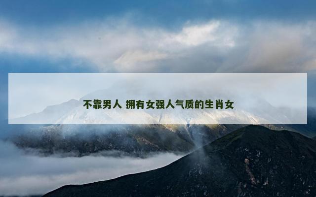 不靠男人 拥有女强人气质的生肖女